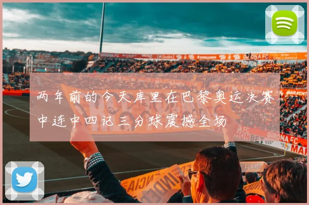 两年前的今天库里在巴黎奥运决赛中连中四记三分球震撼全场