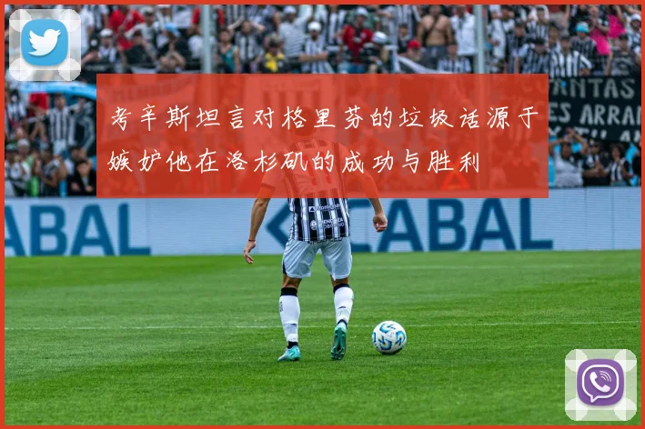考辛斯坦言对格里芬的垃圾话源于嫉妒他在洛杉矶的成功与胜利