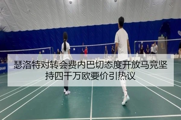 瑟洛特对转会费内巴切态度开放马竞坚持四千万欧要价引热议